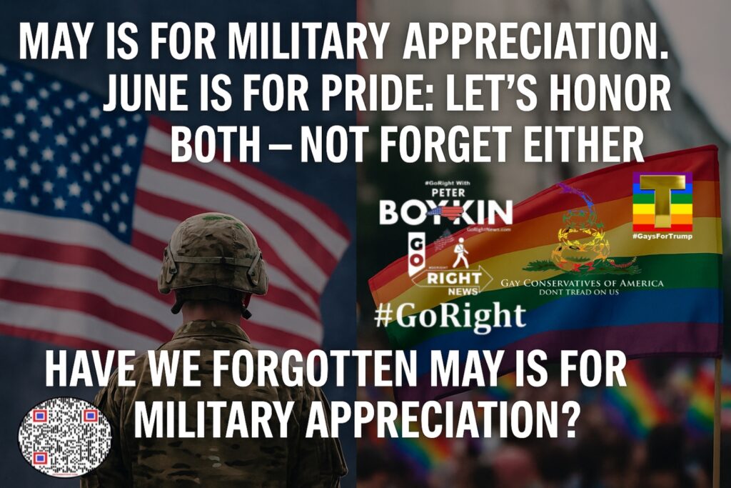 Have We Forgotten May Is for Military Appreciation This passionate article by #GoRight with Peter Boykin explores how May’s military appreciation month is too often overshadowed by June’s Pride celebrations—yet both are essential to the American story. It’s a call for unity, respect, and education, upholding the principles of our Constitutional Republic. #GoRight #GoRightNews #PeterBoykin #MilitaryAppreciationMonth #PrideMonth #MayIsForHeroes #HonorBoth #FreedomIsNotFree #ConstitutionalRepublic #DefendTheConstitution #PoliticalUnity #CelebrateBoth #VeteranVoices #EqualityAndService #TruthOverTrends #UnityNotDivision
